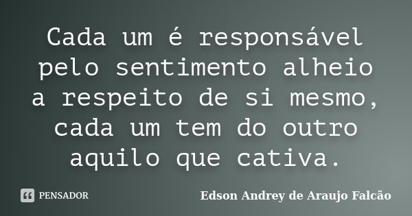 Cada um é responsável pelo sentimento alheio a respeito de si mesmo, cada um tem do outro aquilo que cativa.... Frase de Edson Andrey de Araujo Falcão.