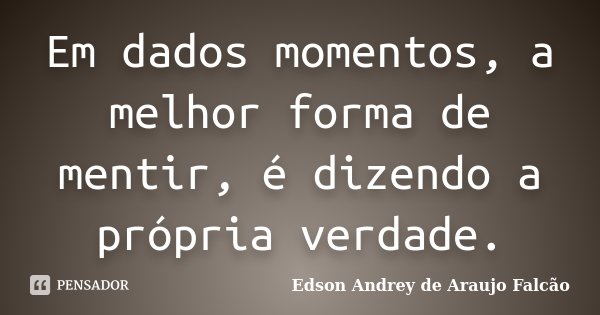 Em dados momentos, a melhor forma de mentir, é dizendo a própria verdade.... Frase de Edson Andrey de Araujo Falcão.
