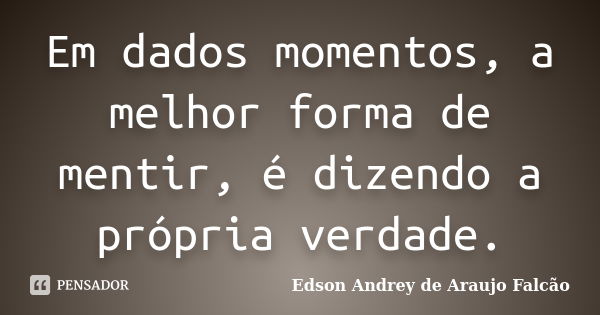 Em dados momentos, a melhor forma de mentir, é dizendo a própria verdade.... Frase de Edson Andrey de Araujo Falcão.