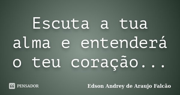 Escuta a tua alma e entenderá o teu coração...... Frase de Edson Andrey de Araujo Falcão.