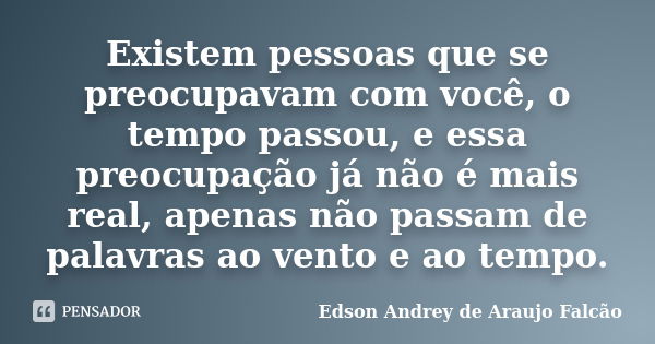 Existem pessoas que se preocupavam com você, o tempo passou, e essa preocupação já não é mais real, apenas não passam de palavras ao vento e ao tempo.... Frase de Edson Andrey de Araujo Falcão.