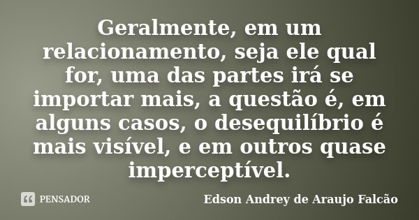 Geralmente, em um relacionamento, seja ele qual for, uma das partes irá se importar mais, a questão é, em alguns casos, o desequilíbrio é mais visível, e em out... Frase de Edson Andrey de Araujo Falcão.