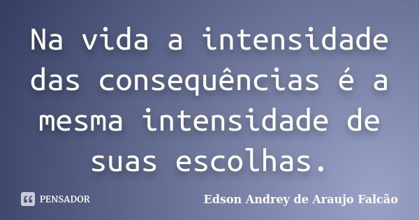 Na vida a intensidade das consequências é a mesma intensidade de suas escolhas.... Frase de Edson Andrey de Araujo Falcão.