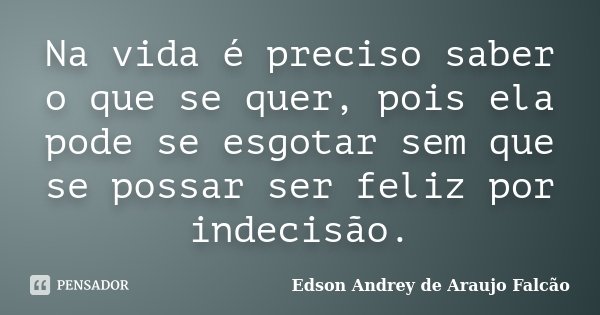 Na vida é preciso saber o que se quer, pois ela pode se esgotar sem que se possar ser feliz por indecisão.... Frase de Edson Andrey de Araujo Falcão.