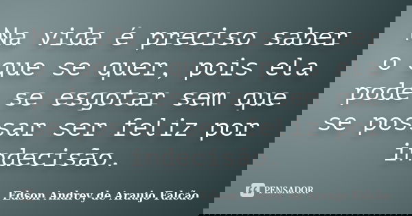 Na vida é preciso saber o que se quer, pois ela pode se esgotar sem que se possar ser feliz por indecisão.... Frase de Edson Andrey de Araujo Falcão.