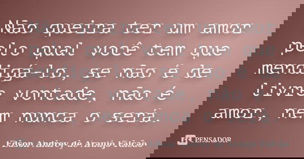 Não queira ter um amor pelo qual você tem que mendigá-lo, se não é de livre vontade, não é amor, nem nunca o será.... Frase de Edson Andrey de Araujo Falcão.
