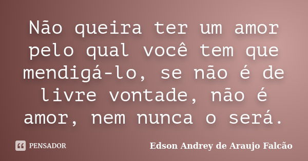 Não queira ter um amor pelo qual você tem que mendigá-lo, se não é de livre vontade, não é amor, nem nunca o será.... Frase de Edson Andrey de Araujo Falcão.