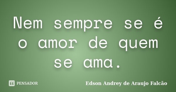 Nem sempre se é o amor de quem se ama.... Frase de Edson Andrey de Araujo Falcão.