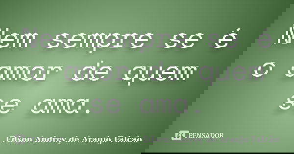 Nem sempre se é o amor de quem se ama.... Frase de Edson Andrey de Araujo Falcão.