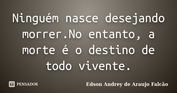 Ninguém nasce desejando morrer.No entanto, a morte é o destino de todo vivente.... Frase de Edson Andrey de Araujo Falcão.