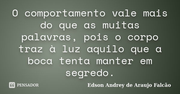 O comportamento vale mais do que as muitas palavras, pois o corpo traz à luz aquilo que a boca tenta manter em segredo.... Frase de Edson Andrey de Araujo Falcão.