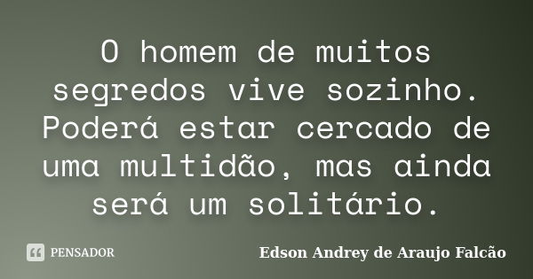 O homem de muitos segredos vive sozinho. Poderá estar cercado de uma multidão, mas ainda será um solitário.... Frase de Edson Andrey de Araujo Falcão.