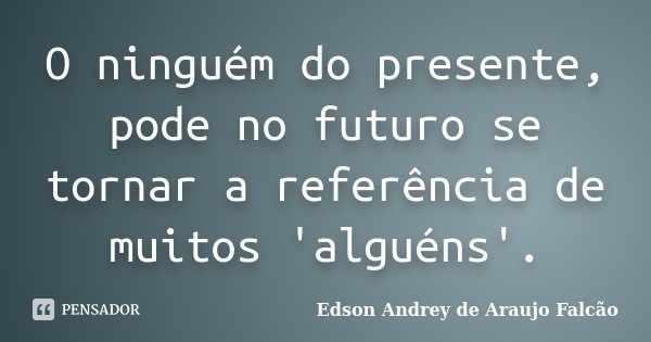 O ninguém do presente, pode no futuro se tornar a referência de muitos 'alguéns'.... Frase de Edson Andrey de Araujo Falcão.