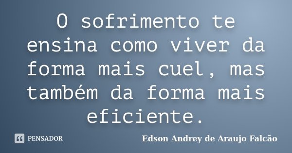 O sofrimento te ensina como viver da forma mais cuel, mas também da forma mais eficiente.... Frase de Edson Andrey de Araujo Falcão.