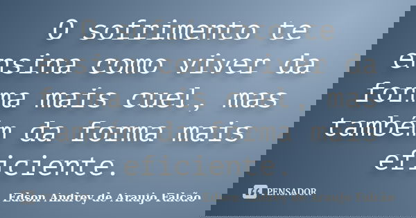 O sofrimento te ensina como viver da forma mais cuel, mas também da forma mais eficiente.... Frase de Edson Andrey de Araujo Falcão.