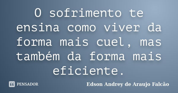 O sofrimento te ensina como viver da forma mais cuel, mas também da forma mais eficiente.... Frase de Edson Andrey de Araujo Falcão.