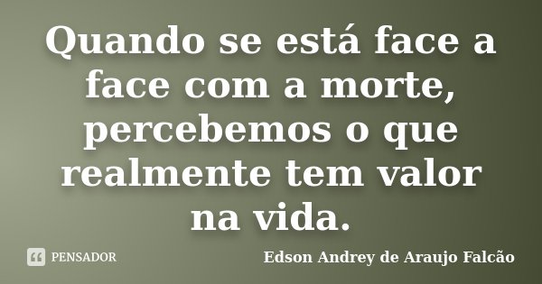 Quando se está face a face com a morte, percebemos o que realmente tem valor na vida.... Frase de Edson Andrey de Araujo Falcão.