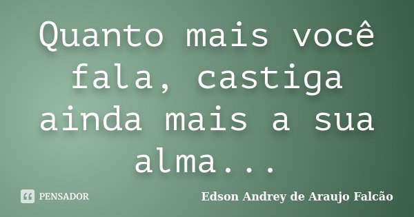 Quanto mais você fala, castiga ainda mais a sua alma...... Frase de Edson Andrey de Araujo Falcão.