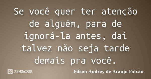 Se você quer ter atenção de alguém, para de ignorá-la antes, daí talvez não seja tarde demais pra você.... Frase de Edson Andrey de Araujo Falcão.
