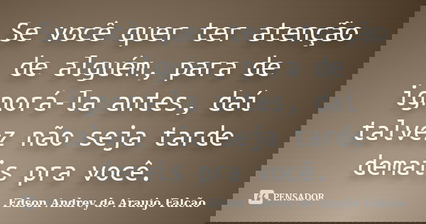 Se você quer ter atenção de alguém, para de ignorá-la antes, daí talvez não seja tarde demais pra você.... Frase de Edson Andrey de Araujo Falcão.
