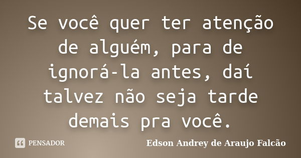 Se você quer ter atenção de alguém, para de ignorá-la antes, daí talvez não seja tarde demais pra você.... Frase de Edson Andrey de Araujo Falcão.