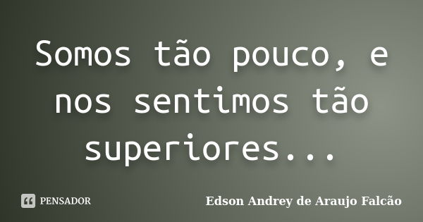 Somos tão pouco, e nos sentimos tão superiores...... Frase de Edson Andrey de Araujo Falcão.