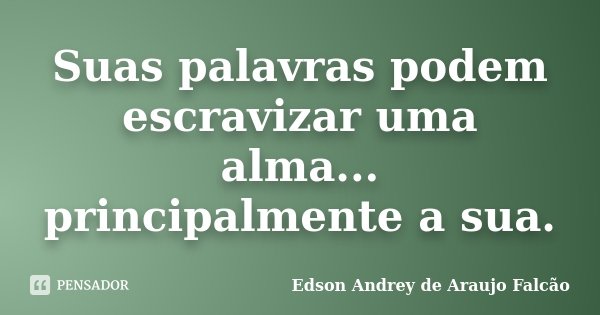 Suas palavras podem escravizar uma alma... principalmente a sua.... Frase de Edson Andrey de Araujo Falcão.