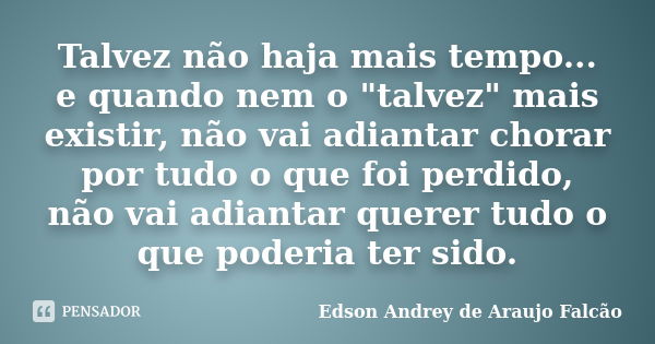 Talvez não haja mais tempo... e quando nem o "talvez" mais existir, não vai adiantar chorar por tudo o que foi perdido, não vai adiantar querer tudo o... Frase de Edson Andrey de Araujo Falcão.