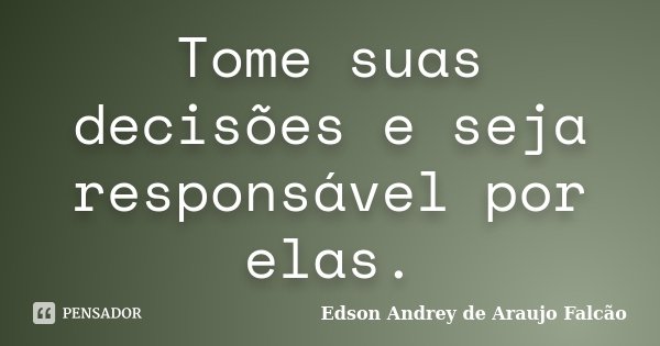 Tome suas decisões e seja responsável por elas.... Frase de Edson Andrey de Araujo Falcão.
