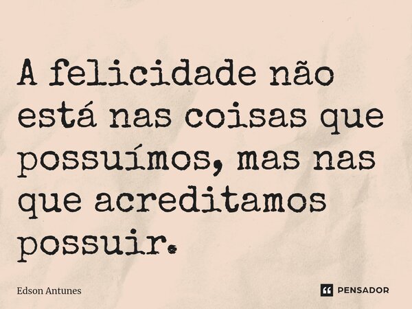 A felicidade não está nas coisas que possuímos, mas nas que acreditamos possuir. ⁠... Frase de Edson Antunes.