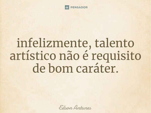 ⁠infelizmente, talento artístico não é requisito de bom caráter.... Frase de Edson Antunes.