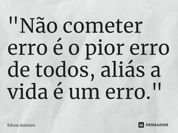 ⁠"Não cometer erro é o pior erro de todos, aliás a vida é um erro."... Frase de Edson Antunes.
