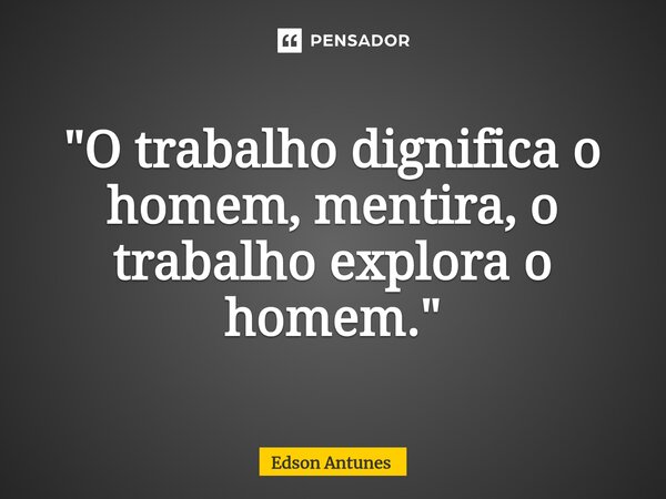 "⁠O trabalho dignifica o homem, mentira, o trabalho explora o homem."... Frase de Edson Antunes.