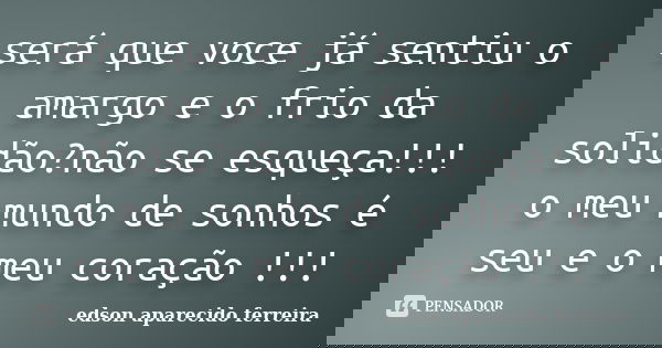 será que voce já sentiu o amargo e o frio da solidão?não se esqueça!!! o meu mundo de sonhos é seu e o meu coração !!!... Frase de edson aparecido ferreira.