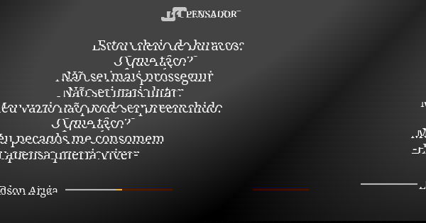 Estou cheio de buracos. O que faço? Não sei mais prosseguir. Não sei mais lutar. Meu vazio não pode ser preenchido. O que faço? Meu pecados me consomem. -Eu ape... Frase de Edson Ariga.