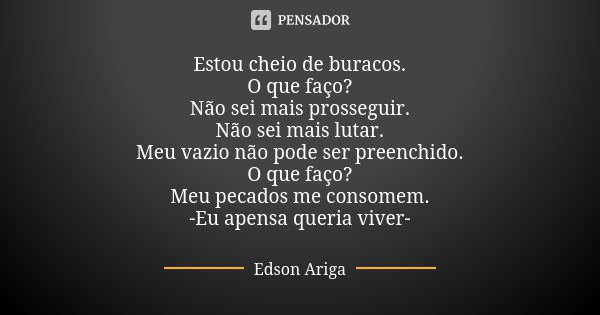 Estou cheio de buracos. O que faço? Não sei mais prosseguir. Não sei mais lutar. Meu vazio não pode ser preenchido. O que faço? Meu pecados me consomem. -Eu ape... Frase de Edson Ariga.