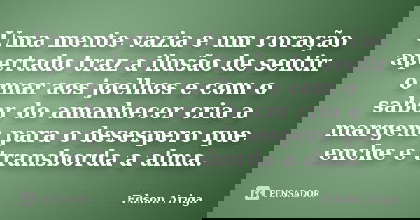 Uma mente vazia e um coração apertado traz a ilusão de sentir o mar aos joelhos e com o sabor do amanhecer cria a margem para o desespero que enche e transborda... Frase de Edson Ariga.