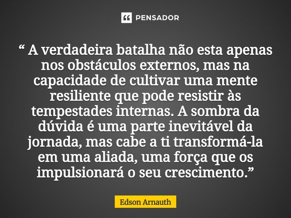 ⁠“ A verdadeira batalha não esta apenas nos obstáculos externos, mas na capacidade de cultivar uma mente resiliente que pode resistir às tempestades internas. A... Frase de Edson Arnauth.