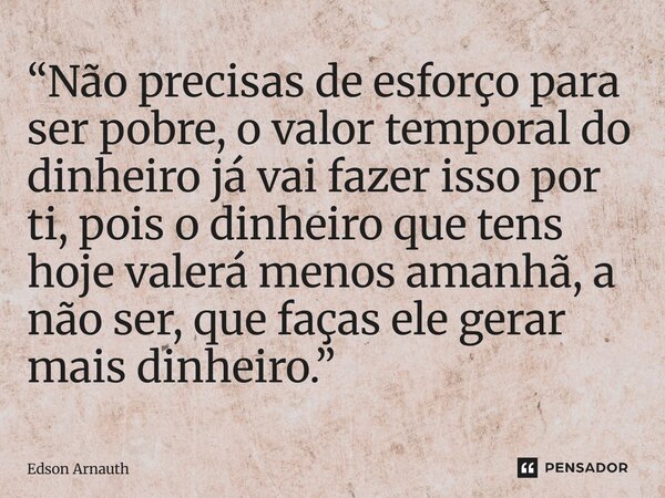 ⁠“Não precisas de esforço para ser pobre, o valor temporal do dinheiro já vai fazer isso por ti, pois o dinheiro que tens hoje valerá menos amanhã, a não ser, q... Frase de Edson Arnauth.