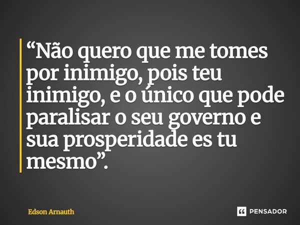 ⁠“Não quero que me tomes por inimigo, pois teu inimigo, e o único que pode paralisar o seu governo e sua prosperidade es tu mesmo”.... Frase de Edson Arnauth.