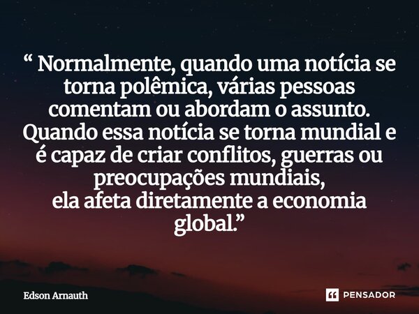 ⁠“ Normalmente, quando uma notícia se torna polêmica, várias pessoas comentam ou abordam o assunto. Quando essa notícia se torna mundial e é capaz de criar conf... Frase de Edson Arnauth.