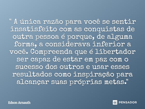 " A única razão para você se sentir insatisfeito com as conquistas de outra pessoa é porque, de alguma forma, a considerava inferior a você. Compreenda qu... Frase de Edson Arnauth.