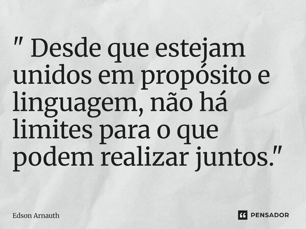 ⁠" Desde que estejam unidos em propósito e linguagem, não há limites para o que podem realizar juntos. "... Frase de Edson Arnauth.