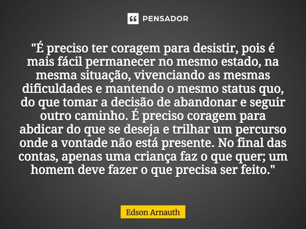 ⁠"É preciso ter coragem para desistir, pois é mais fácil permanecer no mesmo estado, na mesma situação, vivenciando as mesmas dificuldades e mantendo o mes... Frase de Edson Arnauth.