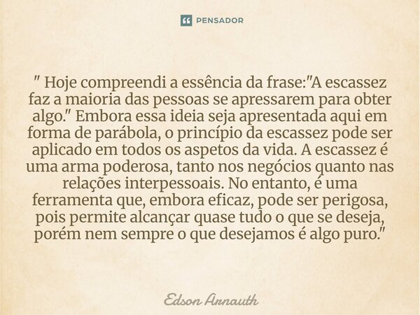 " Hoje compreendi a essência da frase: "A escassez faz a maioria das pessoas se apressarem para obter algo." Embora essa ideia seja apresentada ... Frase de Edson Arnauth.
