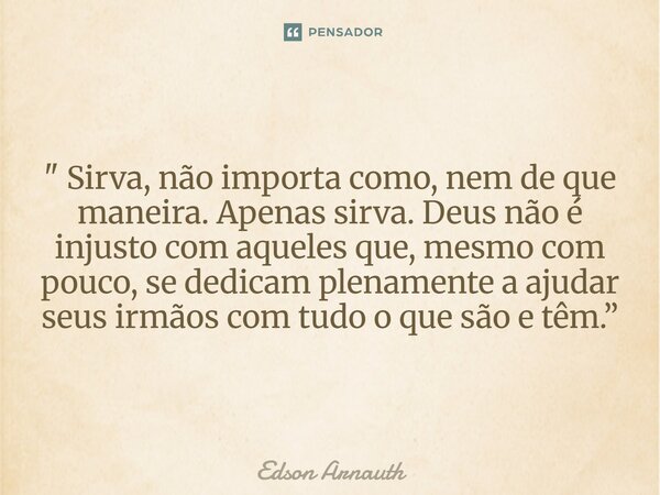 " Sirva, não importa como, nem de que maneira. Apenas sirva. Deus não é injusto com aqueles que, mesmo com pouco, se dedicam plenamente a ajudar seus irmão... Frase de Edson Arnauth.