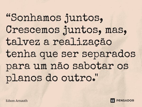 ⁠“Sonhamos juntos, Crescemos juntos, mas, talvez a realização tenha que ser separados para um não sabotar os planos do outro."... Frase de Edson Arnauth.