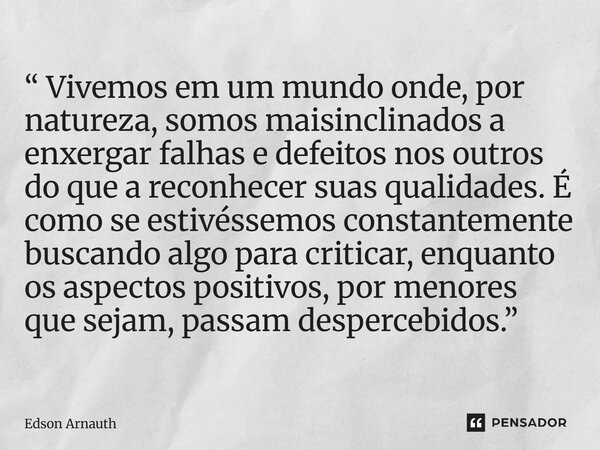“ Vivemos em um mundo onde, por natureza, somos mais inclinados a enxergar falhas e defeitos nos outros do que a reconhecer suas qualidades. É como se estivéss... Frase de Edson Arnauth.