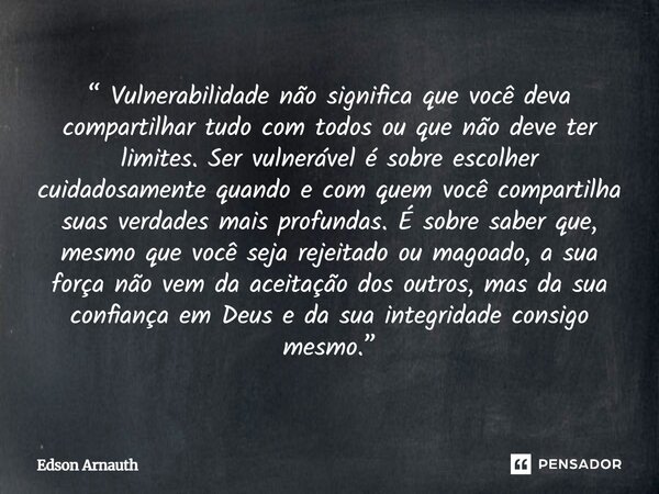 ⁠“ Vulnerabilidade não significa que você deva compartilhar tudo com todos ou que não deve ter limites. Ser vulnerável é sobre escolher cuidadosamente quando e ... Frase de Edson Arnauth.