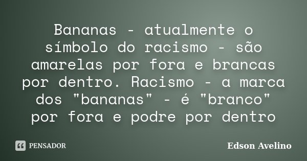Bananas - atualmente o símbolo do racismo - são amarelas por fora e brancas por dentro. Racismo - a marca dos "bananas" - é "branco" por for... Frase de Edson Avelino.